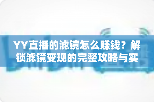 YY直播的滤镜怎么赚钱?解锁滤镜变现的完整攻略与实操技巧 YY直播的滤镜怎么赚钱?解锁滤镜变现的完整攻略与实操技巧