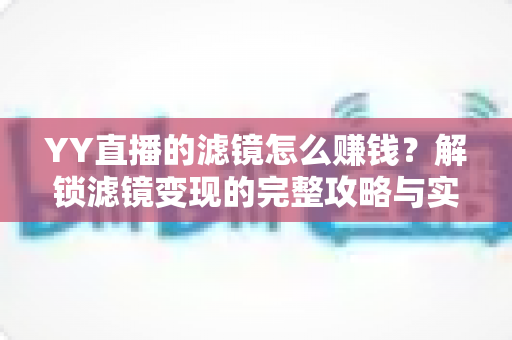 YY直播的滤镜怎么赚钱？解锁滤镜变现的完整攻略与实操技巧