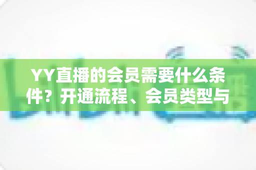 YY直播的会员需要什么条件?开通流程、会员类型与权益全解析 YY直播的会员需要什么条件?开通流程、会员类型与权益全解析