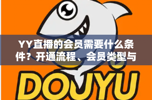 YY直播的会员需要什么条件？开通流程、会员类型与权益全解析