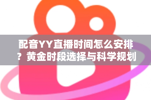 配音YY直播时间怎么安排？黄金时段选择与科学规划全攻略，助你高效涨粉变现