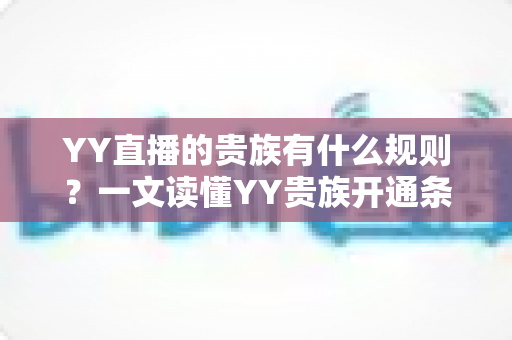 YY直播的贵族有什么规则？一文读懂YY贵族开通条件、等级特权与使用规范
