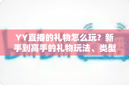 YY直播的礼物怎么玩?新手到高手的礼物玩法、类型与实用技巧全解析 YY直播的礼物怎么玩?新手到高手的礼物玩法、类型与实用技巧全解析