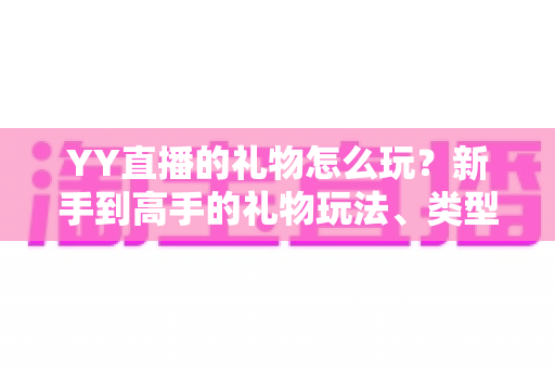YY直播的礼物怎么玩?新手到高手的礼物玩法、类型与实用技巧全解析 YY直播的礼物怎么玩?新手到高手的礼物玩法、类型与实用技巧全解析