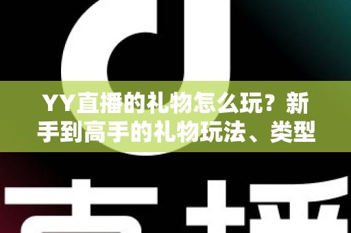 YY直播的礼物怎么玩？新手到高手的礼物玩法、类型与实用技巧全解析