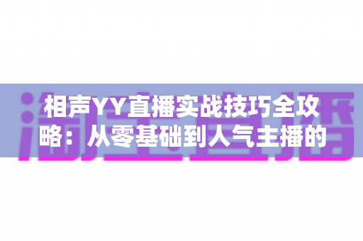 相声YY直播实战技巧全攻略:从零基础到人气主播的进阶秘籍 相声YY直播实战技巧全攻略:从零基础到人气主播的进阶秘籍