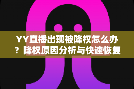 YY直播出现被降权怎么办？降权原因分析与快速恢复流量全攻略