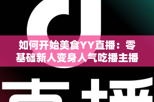如何开始美食YY直播:零基础新人变身人气吃播主播的完整实战指南 如何开始美食YY直播:零基础新人变身人气吃播主播的完整实战指南