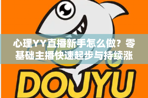 心理YY直播新手怎么做？零基础主播快速起步与持续涨粉的实战指南
