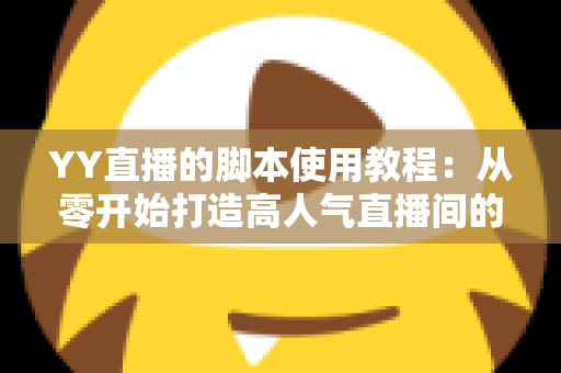 YY直播的脚本使用教程:从零开始打造高人气直播间的完整策划指南 YY直播的脚本使用教程:从零开始打造高人气直播间的完整策划指南