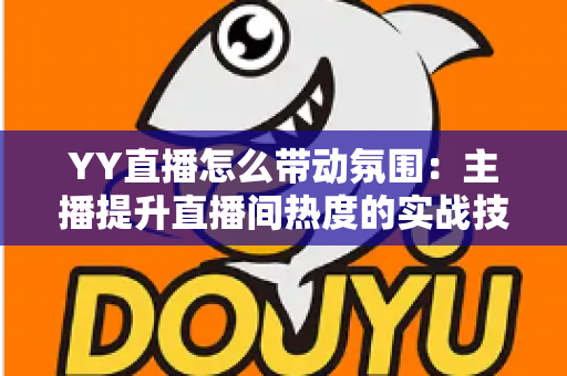 YY直播怎么带动氛围:主播提升直播间热度的实战技巧全解析 YY直播怎么带动氛围:主播提升直播间热度的实战技巧全解析