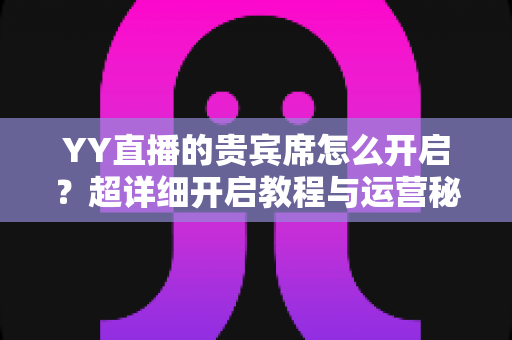 YY直播的贵宾席怎么开启？超详细开启教程与运营秘籍全解析