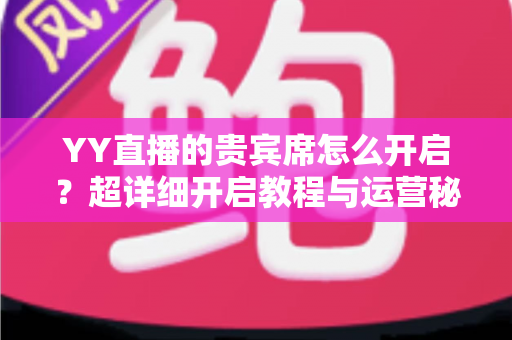 YY直播的贵宾席怎么开启？超详细开启教程与运营秘籍全解析