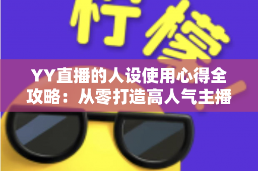 YY直播的人设使用心得全攻略：从零打造高人气主播形象的实用指南