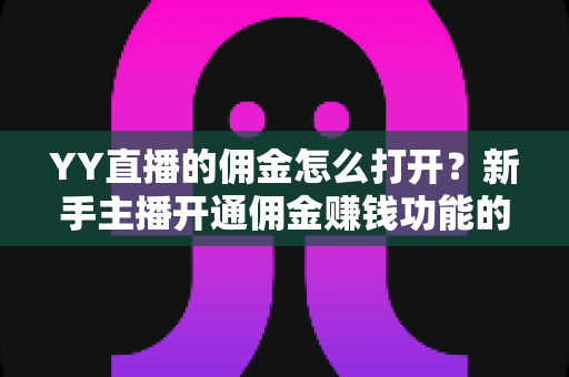 YY直播的佣金怎么打开?新手主播开通佣金赚钱功能的完整指南 YY直播的佣金怎么打开?新手主播开通佣金赚钱功能的完整指南