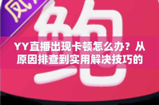 YY直播出现卡顿怎么办？从原因排查到实用解决技巧的完整指南