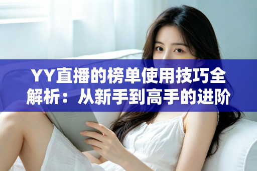 YY直播的榜单使用技巧全解析:从新手到高手的进阶指南,助你玩转直播间排名 YY直播的榜单使用技巧全解析:从新手到高手的进阶指南,助你玩转直播间排名