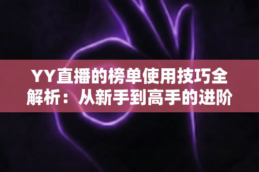 YY直播的榜单使用技巧全解析：从新手到高手的进阶指南，助你玩转直播间排名
