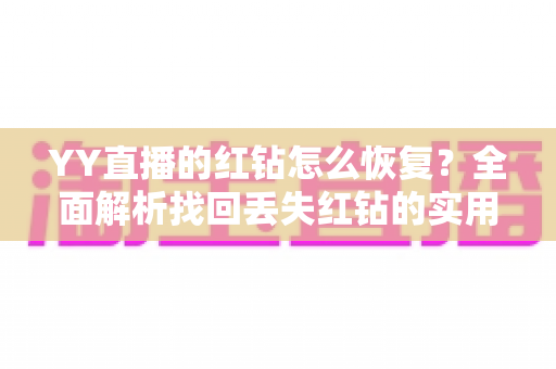 YY直播的红钻怎么恢复?全面解析找回丢失红钻的实用方法与避坑指南 YY直播的红钻怎么恢复?全面解析找回丢失红钻的实用方法与避坑指南