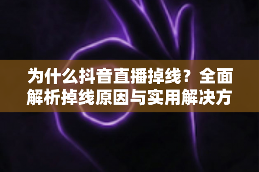 为什么抖音直播掉线？全面解析掉线原因与实用解决方案指南