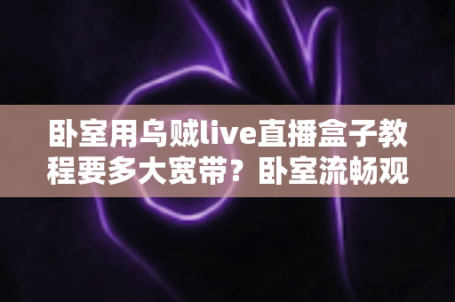 卧室用乌贼live直播盒子教程要多大宽带？卧室流畅观影带宽配置全指南
