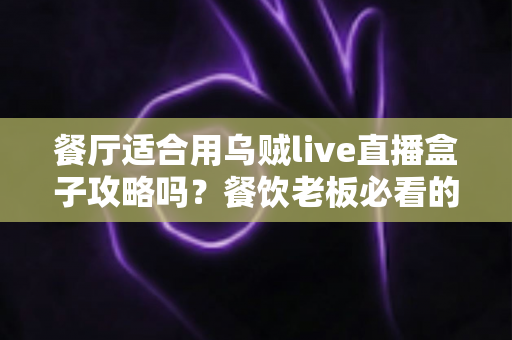 餐厅适合用乌贼live直播盒子攻略吗？餐饮老板必看的直播引流实战指南