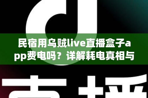 民宿用乌贼live直播盒子app费电吗?详解耗电真相与实用省电攻略 民宿用乌贼live直播盒子app费电吗?详解耗电真相与实用省电攻略