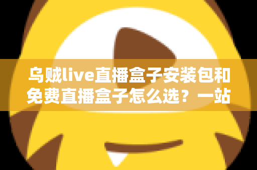 乌贼live直播盒子安装包和免费直播盒子怎么选？一站式选择指南与避坑攻略