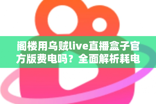 阁楼用乌贼live直播盒子官方版费电吗？全面解析耗电量、省电技巧与使用指南