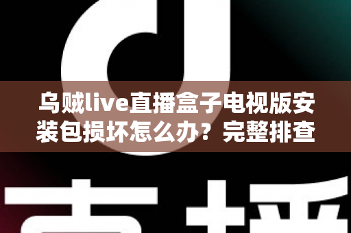 乌贼live直播盒子电视版安装包损坏怎么办?完整排查与解决方案指南 乌贼live直播盒子电视版安装包损坏怎么办?完整排查与解决方案指南