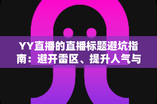 YY直播的直播标题避坑指南:避开雷区、提升人气与点击率的实战秘籍 YY直播的直播标题避坑指南:避开雷区、提升人气与点击率的实战秘籍