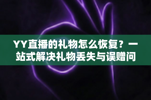 YY直播的礼物怎么恢复？一站式解决礼物丢失与误赠问题的完整指南