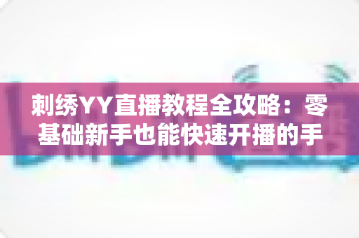 刺绣YY直播教程全攻略：零基础新手也能快速开播的手工刺绣直播实战指南