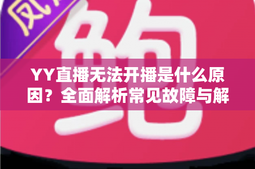 YY直播无法开播是什么原因？全面解析常见故障与解决方法
