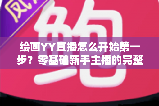 绘画YY直播怎么开始第一步？零基础新手主播的完整开播指南