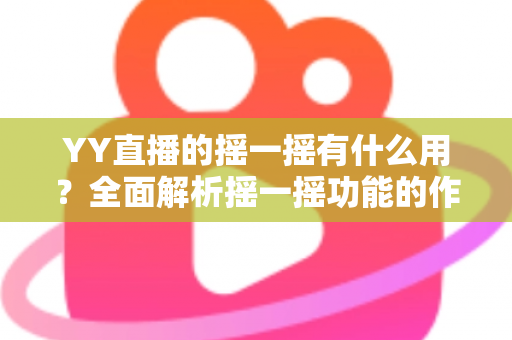 YY直播的摇一摇有什么用?全面解析摇一摇功能的作用、使用方法与实用技巧 YY直播的摇一摇有什么用?全面解析摇一摇功能的作用、使用方法与实用技巧
