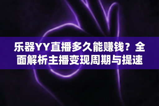 乐器YY直播多久能赚钱?全面解析主播变现周期与提速技巧 乐器YY直播多久能赚钱?全面解析主播变现周期与提速技巧