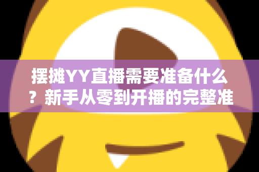 摆摊YY直播需要准备什么？新手从零到开播的完整准备清单与实战攻略