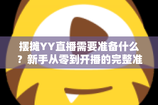 摆摊YY直播需要准备什么？新手从零到开播的完整准备清单与实战攻略