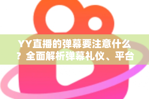 YY直播的弹幕要注意什么？全面解析弹幕礼仪、平台规则与避坑指南的实用手册