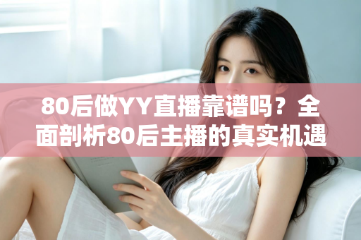 80后做YY直播靠谱吗？全面剖析80后主播的真实机遇、挑战与赚钱前景