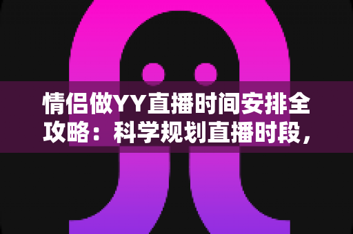 情侣做YY直播时间安排全攻略：科学规划直播时段，让人气与感情双丰收