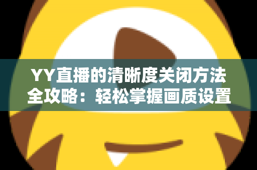 YY直播的清晰度关闭方法全攻略：轻松掌握画质设置技巧，畅享流畅观影体验