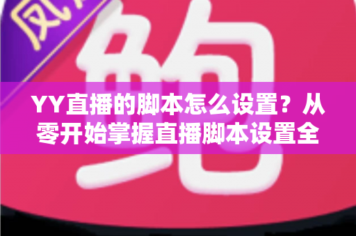 YY直播的脚本怎么设置？从零开始掌握直播脚本设置全流程与实战技巧