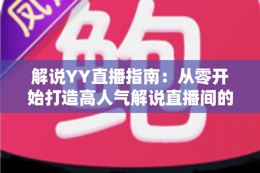 解说YY直播指南:从零开始打造高人气解说直播间的完整攻略 解说YY直播指南:从零开始打造高人气解说直播间的完整攻略