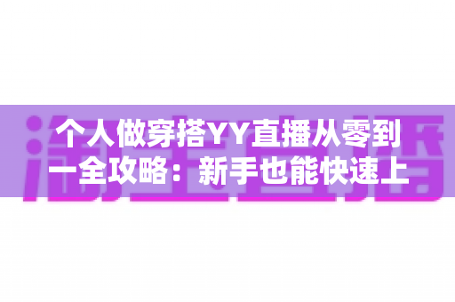 个人做穿搭YY直播从零到一全攻略：新手也能快速上手的时尚变现指南