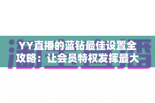 YY直播的蓝钻最佳设置全攻略：让会员特权发挥最大价值的完整优化指南