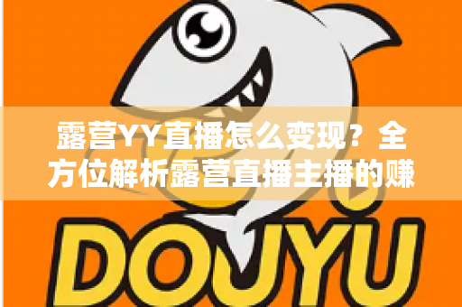 露营YY直播怎么变现？全方位解析露营直播主播的赚钱之道与实战策略