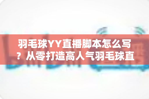 羽毛球YY直播脚本怎么写?从零打造高人气羽毛球直播间的实战指南 羽毛球YY直播脚本怎么写?从零打造高人气羽毛球直播间的实战指南