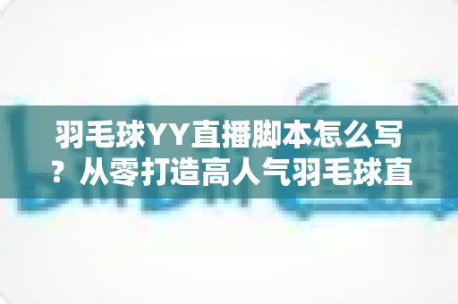 羽毛球YY直播脚本怎么写？从零打造高人气羽毛球直播间的实战指南